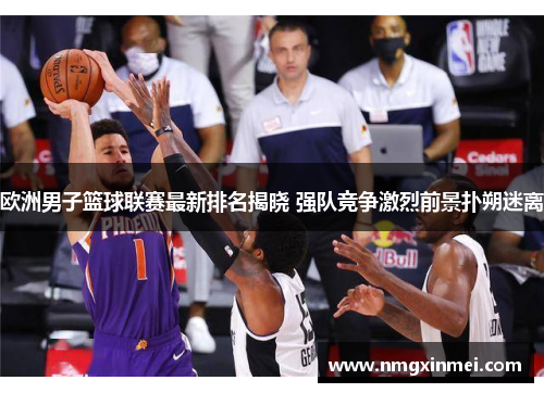 欧洲男子篮球联赛最新排名揭晓 强队竞争激烈前景扑朔迷离